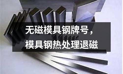 無磁模具鋼牌號(hào),模具鋼熱處理退磁