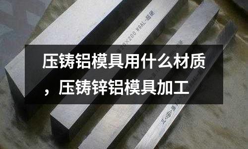 壓鑄鋁模具用什么材質,壓鑄鋅鋁模具加工