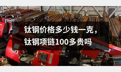 鈦鋼價格多少錢一克,鈦鋼項鏈100多貴嗎