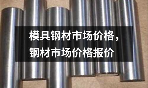 模具鋼材市場價格，鋼材市場價格報價