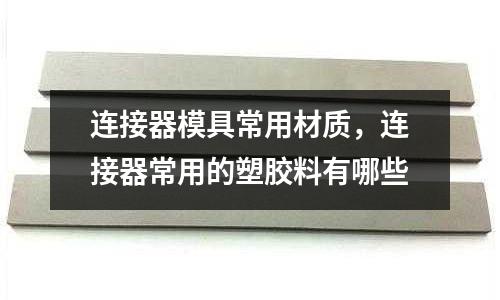 連接器模具常用材質，連接器常用的塑膠料有哪些