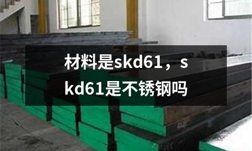 材料是skd61,skd61是不銹鋼嗎
