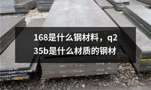168是什么鋼材料，q235b是什么材質的鋼材