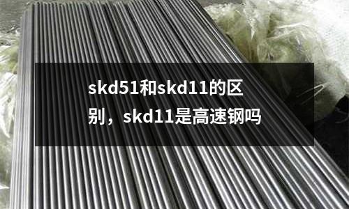 skd51和skd11的區別,skd11是高速鋼嗎