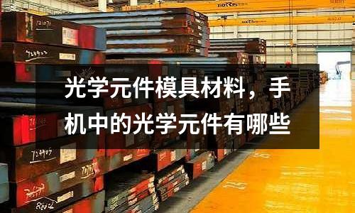 光學(xué)元件模具材料,手機(jī)中的光學(xué)元件有哪些