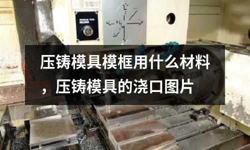 壓鑄模具模框用什么材料,壓鑄模具的澆口圖片