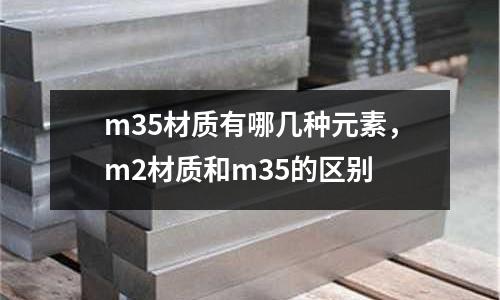 m35材質有哪幾種元素，m2材質和m35的區別