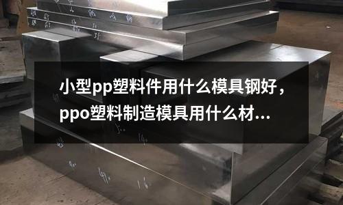 小型pp塑料件用什么模具鋼好，ppo塑料制造模具用什么材料
