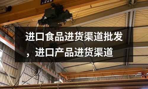進口食品進貨渠道批發,進口產品進貨渠道