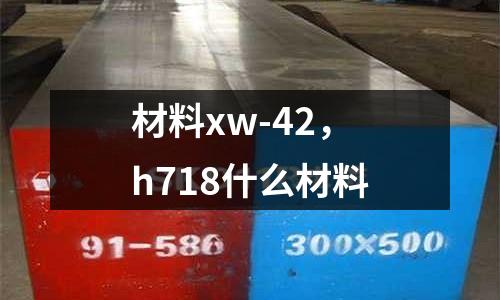 材料xw-42，h718什么材料