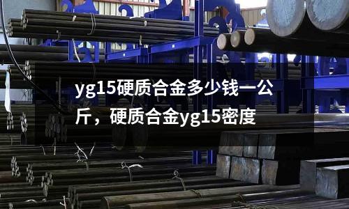 yg15硬質合金多少錢一公斤,硬質合金yg15密度