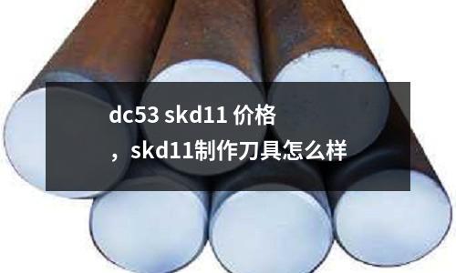 dc53 skd11 價格,skd11制作刀具怎么樣