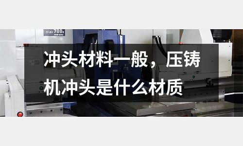 沖頭材料一般,壓鑄機沖頭是什么材質