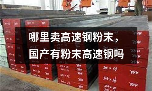哪里賣高速鋼粉末,國產有粉末高速鋼嗎