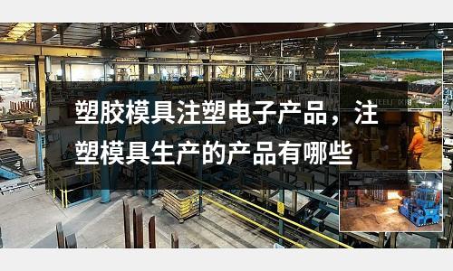 塑膠模具注塑電子產品，注塑模具生產的產品有哪些