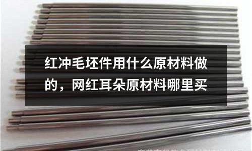 紅沖毛坯件用什么原材料做的，網紅耳朵原材料哪里買
