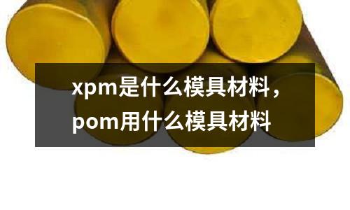 xpm是什么模具材料，pom用什么模具材料