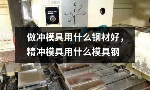 做沖模具用什么鋼材好,精沖模具用什么模具鋼