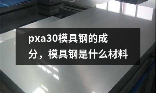 pxa30模具鋼的成分，模具鋼是什么材料