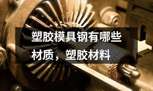 塑膠模具鋼有哪些材質，塑膠材料