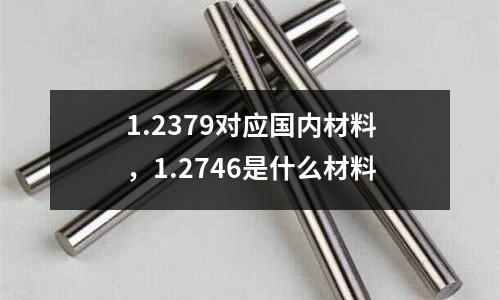 1.2379對應國內材料，1.2746是什么材料