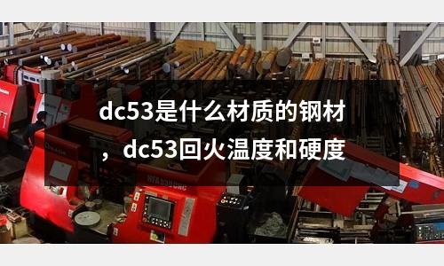 dc53是什么材質的鋼材，dc53回火溫度和硬度