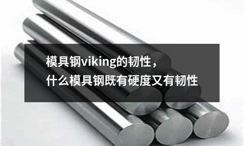模具鋼viking的韌性,什么模具鋼既有硬度又有韌性
