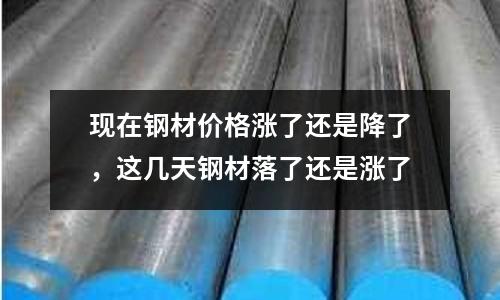 現在鋼材價格漲了還是降了，這幾天鋼材落了還是漲了