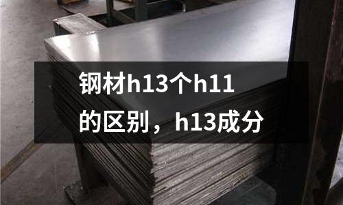 鋼材h13個h11的區別,h13成分