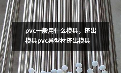 pvc一般用什么模具，擠出模具pvc異型材擠出模具