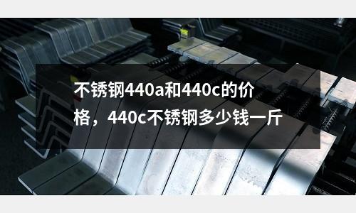 不銹鋼440a和440c的價格,440c不銹鋼多少錢一斤