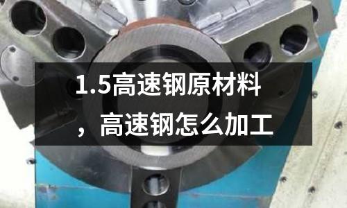 1.5高速鋼原材料,高速鋼怎么加工