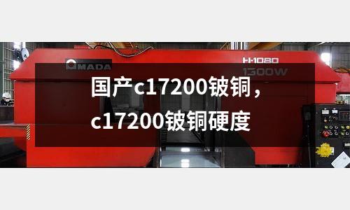 國產c17200鈹銅,c17200鈹銅硬度