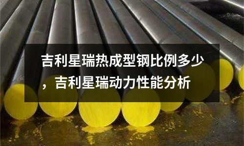 吉利星瑞熱成型鋼比例多少，吉利星瑞動力性能分析