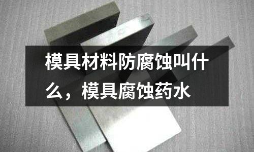 模具材料防腐蝕叫什么，模具腐蝕藥水