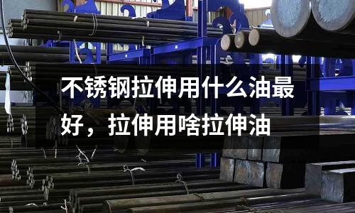 不銹鋼拉伸用什么油最好，拉伸用啥拉伸油