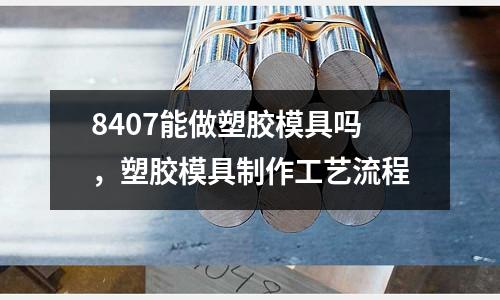 8407能做塑膠模具嗎,塑膠模具制作工藝流程