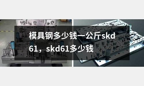 模具鋼多少錢一公斤skd61,skd61多少錢