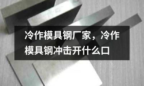 冷作模具鋼廠家,冷作模具鋼沖擊開什么口
