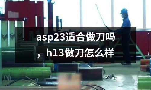 asp23適合做刀嗎，h13做刀怎么樣