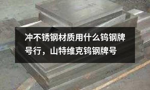 沖不銹鋼材質(zhì)用什么鎢鋼牌號行，山特維克鎢鋼牌號