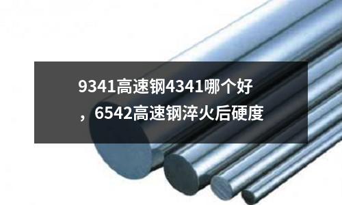 9341高速鋼4341哪個好，6542高速鋼淬火后硬度