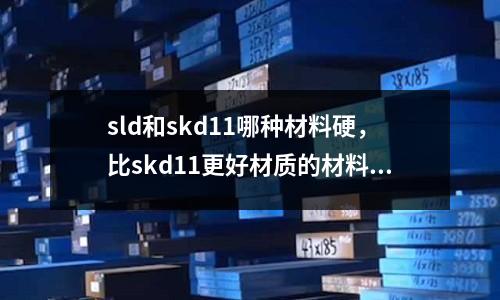 sld和skd11哪種材料硬，比skd11更好材質的材料有哪些