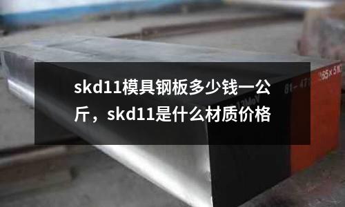 skd11模具鋼板多少錢(qián)一公斤,skd11是什么材質(zhì)價(jià)格