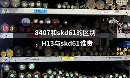 8407和skd61的區別，H13與skd61誰貴