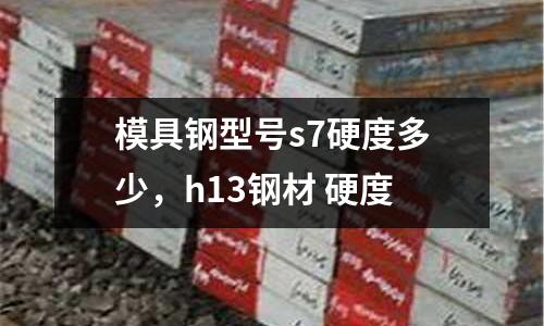 模具鋼型號s7硬度多少,h13鋼材 硬度