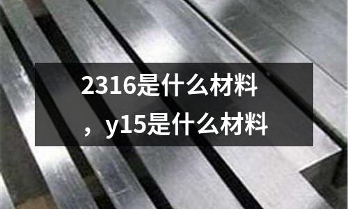 2316是什么材料，y15是什么材料