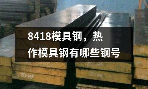 8418模具鋼,熱作模具鋼有哪些鋼號(hào)