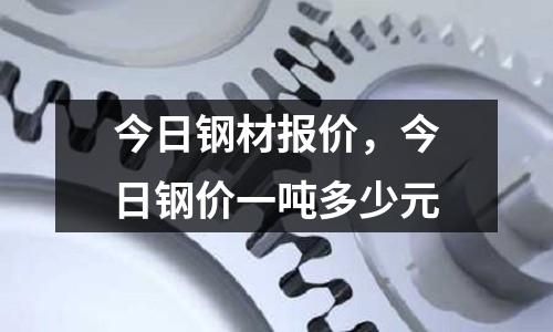 今日鋼材報價，今日鋼價一噸多少元