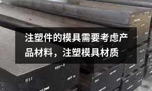 注塑件的模具需要考慮產品材料,注塑模具材質